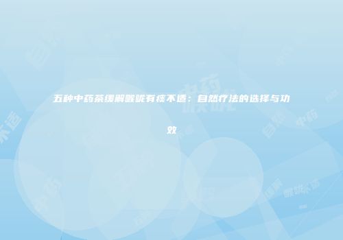 五种中药茶缓解喉咙有痰不适：自然疗法的选择与功效