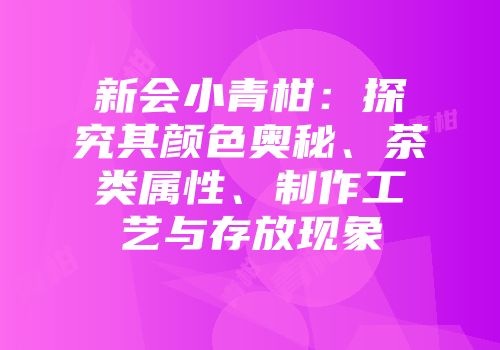 新会小青柑：探究其颜色奥秘、茶类属性、制作工艺与存放现象
