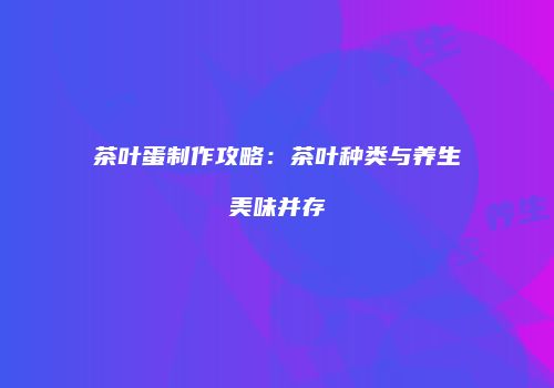 茶叶蛋制作攻略：茶叶种类与养生美味并存