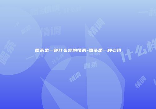 喝茶是一种什么样的情调-喝茶是一种心境