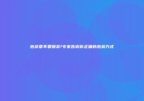 泡茶要不要醒茶?专家告诉你正确的泡茶方式