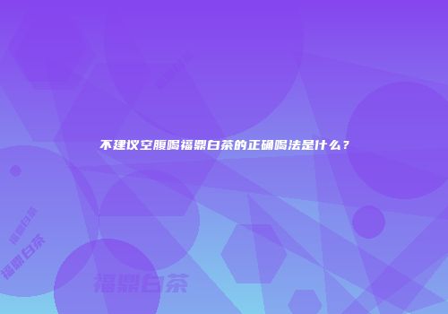 不建议空腹喝福鼎白茶的正确喝法是什么？