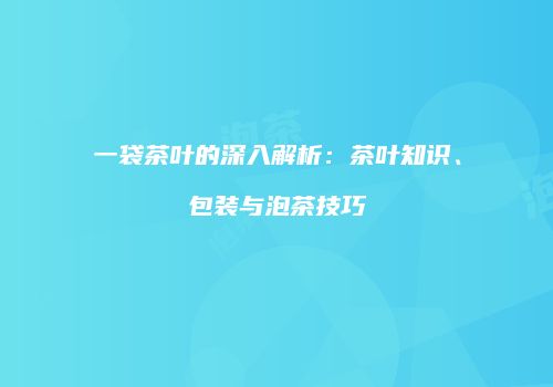 一袋茶叶的深入解析：茶叶知识、包装与泡茶技巧