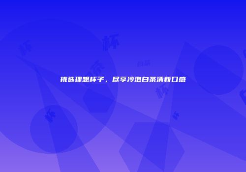 挑选理想杯子，尽享冷泡白茶清新口感