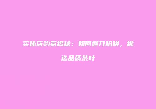 实体店购茶揭秘：如何避开陷阱，挑选品质茶叶