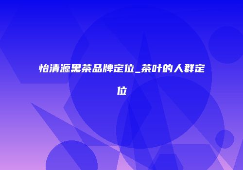 怡清源黑茶品牌定位_茶叶的人群定位
