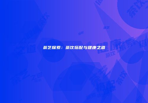 茶艺探索：茶饮搭配与健康之道