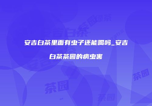 安吉白茶里面有虫子还能喝吗_安吉白茶茶园的病虫害