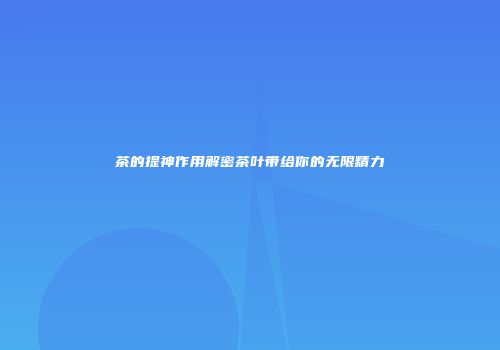 茶的提神作用解密茶叶带给你的无限精力