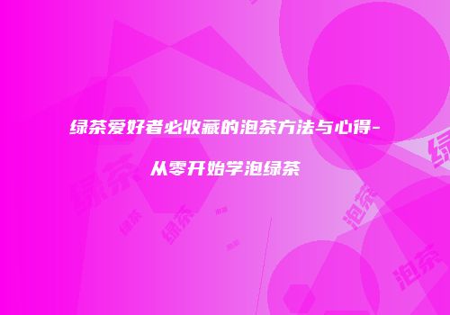绿茶爱好者必收藏的泡茶方法与心得-从零开始学泡绿茶