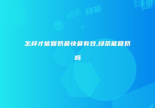 怎样才能回奶最快最有效,绿茶能回奶吗