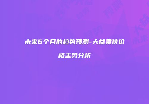 未来6个月的趋势预测-大益柔侠价格走势分析