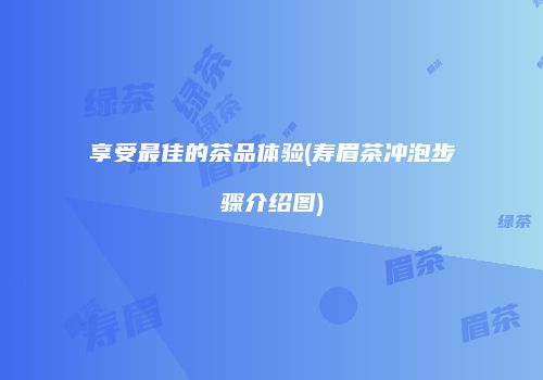 享受最佳的茶品体验(寿眉茶冲泡步骤介绍图)
