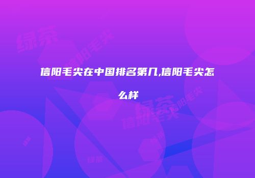 信阳毛尖在中国排名第几,信阳毛尖怎么样
