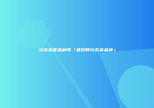 乌龙茶是品种吗「最好的乌龙茶品种」