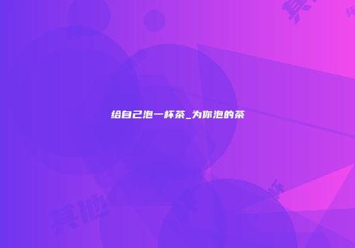 给自己泡一杯茶_为你泡的茶