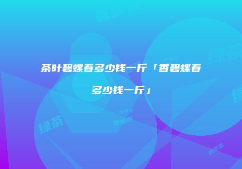 茶叶碧螺春多少钱一斤「香碧螺春多少钱一斤」