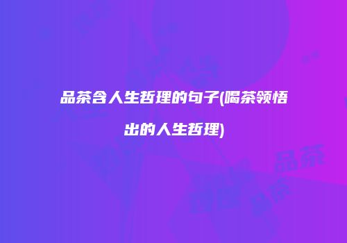 品茶含人生哲理的句子(喝茶领悟出的人生哲理)