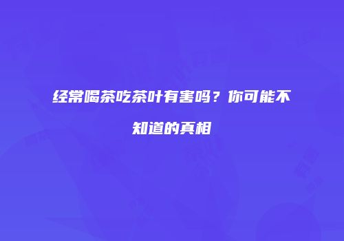 经常喝茶吃茶叶有害吗？你可能不知道的真相