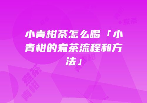小青柑茶怎么喝「小青柑的煮茶流程和方法」