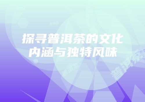 探寻普洱茶的文化内涵与独特风味