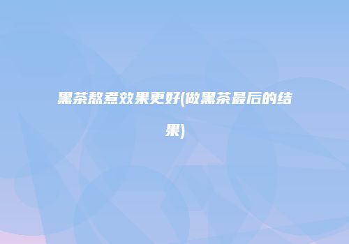 黑茶熬煮效果更好(做黑茶最后的结果)