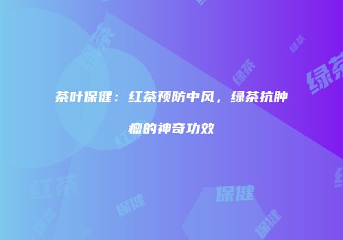 茶叶保健：红茶预防中风，绿茶抗肿瘤的神奇功效