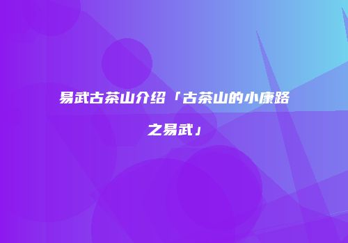 易武古茶山介绍「古茶山的小康路之易武」
