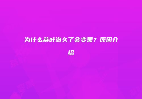 为什么茶叶泡久了会变黑？原因介绍