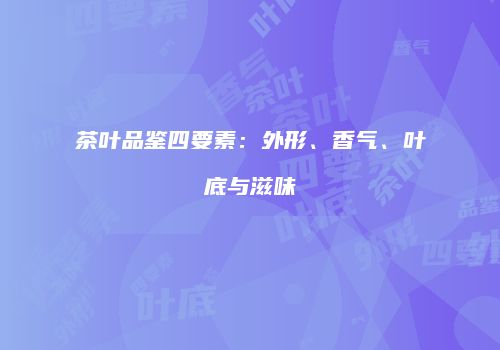 茶叶品鉴四要素：外形、香气、叶底与滋味