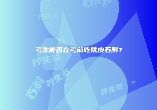 考生能否在考前吃铁皮石斛？