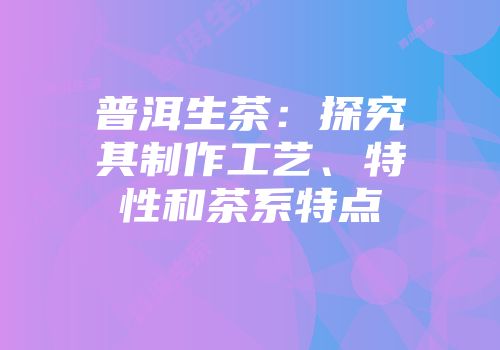 普洱生茶：探究其制作工艺、特性和茶系特点