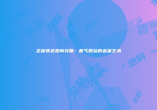 正秋铁茶泡制攻略：香气四溢的品鉴艺术