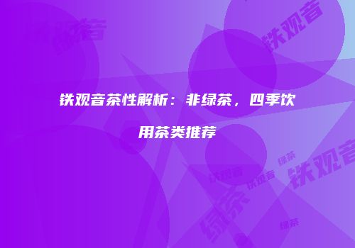 铁观音茶性解析：非绿茶，四季饮用茶类推荐