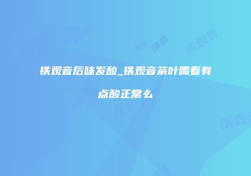 铁观音后味发酸_铁观音茶叶喝着有点酸正常么