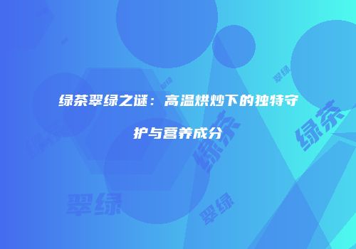 绿茶翠绿之谜：高温烘炒下的独特守护与营养成分