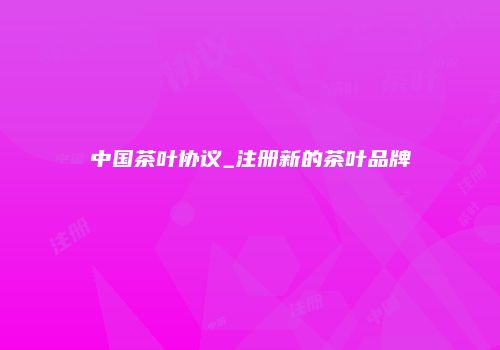 中国茶叶协议_注册新的茶叶品牌