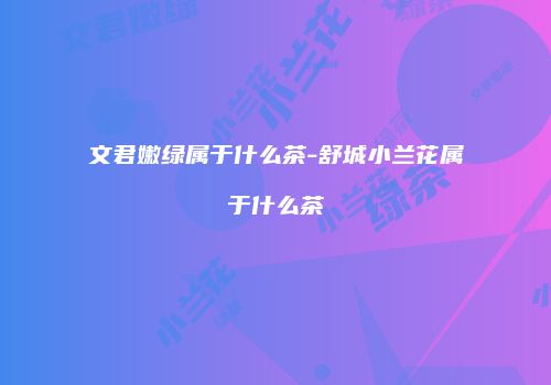 文君嫩绿属于什么茶-舒城小兰花属于什么茶