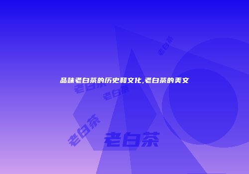 品味老白茶的历史和文化,老白茶的美文