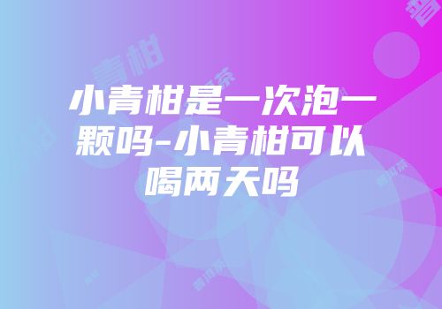 小青柑是一次泡一颗吗-小青柑可以喝两天吗