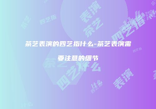 茶艺表演的四艺指什么-茶艺表演需要注意的细节