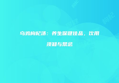 乌鸡枸杞汤：养生保健佳品，饮用须知与禁忌