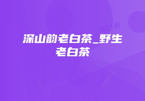 深山韵老白茶_野生老白茶