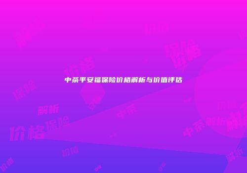 中茶平安福保险价格解析与价值评估