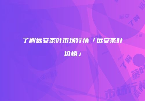 了解远安茶叶市场行情「远安茶叶价格」