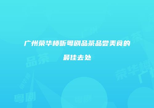 广州荣华楼听粤剧品茶品尝美食的最佳去处