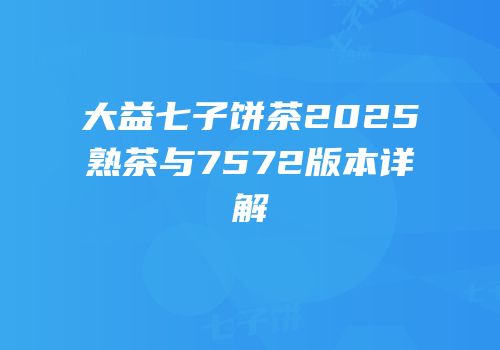 大益七子饼茶2025熟茶与7572版本详解