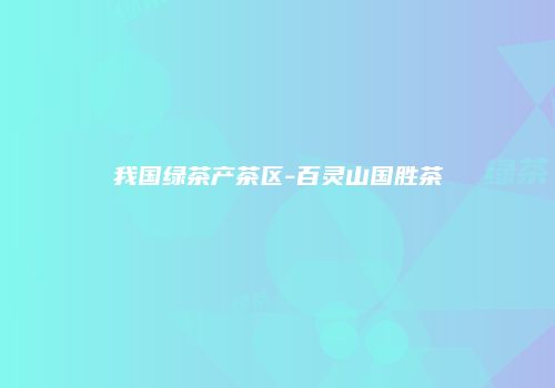 我国绿茶产茶区-百灵山国胜茶