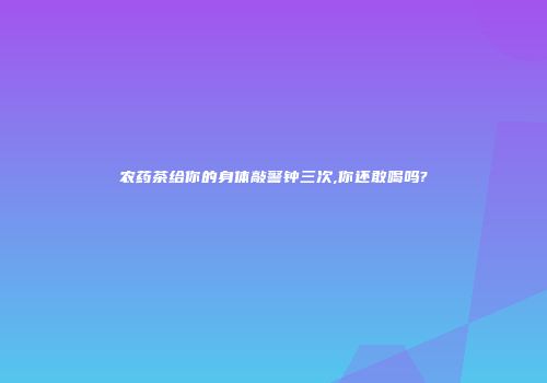 农药茶给你的身体敲警钟三次,你还敢喝吗?