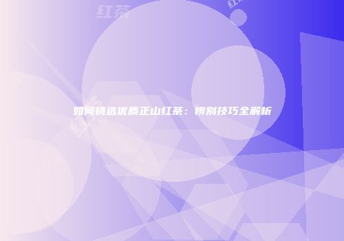 如何挑选优质正山红茶：辨别技巧全解析